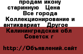 продам икону старинную › Цена ­ 0 - Все города Коллекционирование и антиквариат » Другое   . Калининградская обл.,Советск г.